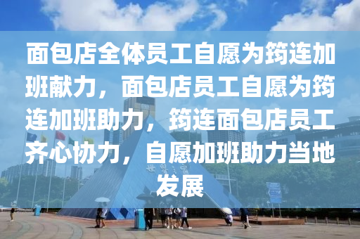 面包店全体员工自愿为筠连加班献力，面包店员工自愿为筠连加班助力，筠连面包店员工齐心协力，自愿加班助力当地发展