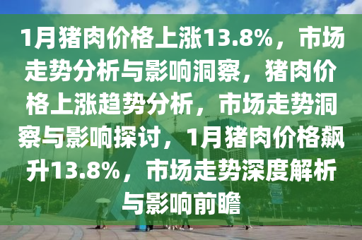 1月猪肉价格上涨13.8%，市场走势分析与影响洞察，猪肉价格上涨趋势分析，市场走势洞察与影响探讨，1月猪肉价格飙升13.8%，市场走势深度解析与影响前瞻