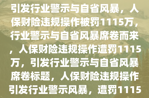 人保财险因违规操作被罚1115万，行业警示与自省之时，人保财险违规操作遭罚1115万，引发行业警示与自省风暴，人保财险违规操作被罚1115万，行业警示与自省风暴席卷而来，人保财险违规操作遭罚1115万，引发行业警示与自省风暴席卷标题，人保财险违规操作引发行业警示风暴，遭罚1115万引发深思自省。，人保财险违规操作罚款1115万，行业警示与自省风暴席卷而来