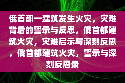 俄首都一建筑发生火灾，灾难背后的警示与反思，俄首都建筑火灾，灾难启示与深刻反思，俄首都建筑火灾，警示与深刻反思录