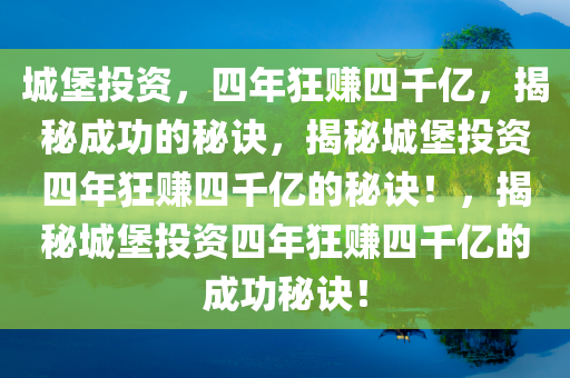 城堡投资，四年狂赚四千亿，揭秘成功的秘诀，揭秘城堡投资四年狂赚四千亿的秘诀！，揭秘城堡投资四年狂赚四千亿的成功秘诀！