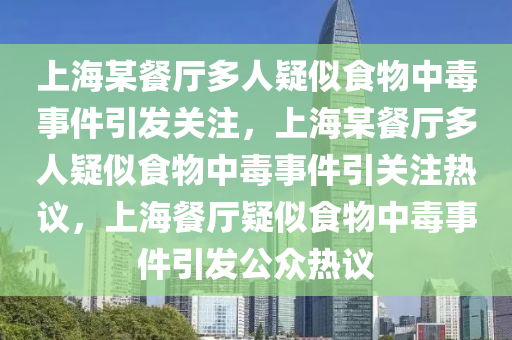 上海某餐厅多人疑似食物中毒事件引发关注，上海某餐厅多人疑似食物中毒事件引关注热议，上海餐厅疑似食物中毒事件引发公众热议