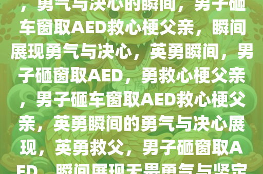 男子砸车窗取AED救心梗父亲，勇气与决心的瞬间，男子砸车窗取AED救心梗父亲，瞬间展现勇气与决心，英勇瞬间，男子砸窗取AED，勇救心梗父亲，男子砸车窗取AED救心梗父亲，英勇瞬间的勇气与决心展现，英勇救父，男子砸窗取AED，瞬间展现无畏勇气与坚定决心