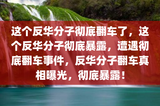 这个反华分子彻底翻车了，这个反华分子彻底暴露，遭遇彻底翻车事件，反华分子翻车真相曝光，彻底暴露！