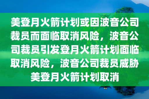 美登月火箭计划或因波音公司裁员而面临取消风险，波音公司裁员引发登月火箭计划面临取消风险，波音公司裁员威胁美登月火箭计划取消