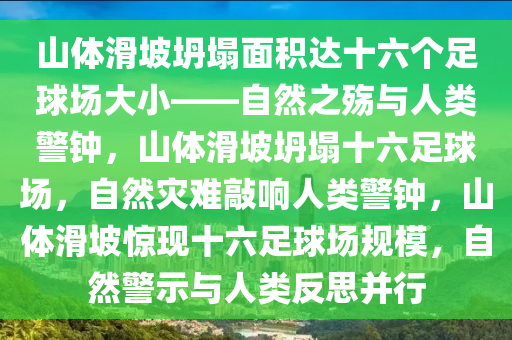 山体滑坡坍塌面积达十六个足球场大小——自然之殇与人类警钟，山体滑坡坍塌十六足球场，自然灾难敲响人类警钟，山体滑坡惊现十六足球场规模，自然警示与人类反思并行