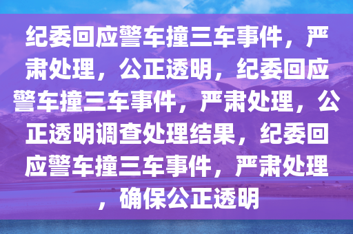 纪委回应警车撞三车事件，严肃处理，公正透明，纪委回应警车撞三车事件，严肃处理，公正透明调查处理结果，纪委回应警车撞三车事件，严肃处理，确保公正透明