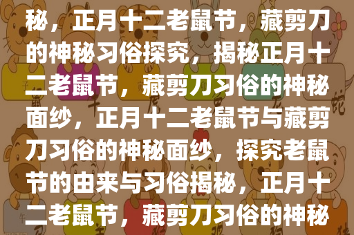 正月十二老鼠节与藏剪刀的奥秘，正月十二老鼠节，藏剪刀的神秘习俗探究，揭秘正月十二老鼠节，藏剪刀习俗的神秘面纱，正月十二老鼠节与藏剪刀习俗的神秘面纱，探究老鼠节的由来与习俗揭秘，正月十二老鼠节，藏剪刀习俗的神秘面纱揭秘