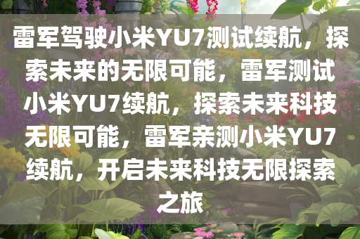 雷军驾驶小米YU7测试续航，探索未来的无限可能，雷军测试小米YU7续航，探索未来科技无限可能，雷军亲测小米YU7续航，开启未来科技无限探索之旅