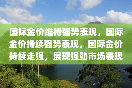 国际金价维持强势表现，国际金价持续强势表现，国际金价持续走强，展现强劲市场表现