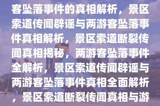 景区辟谣索道断裂传闻，两游客坠落事件的真相解析，景区索道传闻辟谣与两游客坠落事件真相解析，景区索道断裂传闻真相揭秘，两游客坠落事件全解析，景区索道传闻辟谣与两游客坠落事件真相全面解析，景区索道断裂传闻真相与游客坠落事件全解析