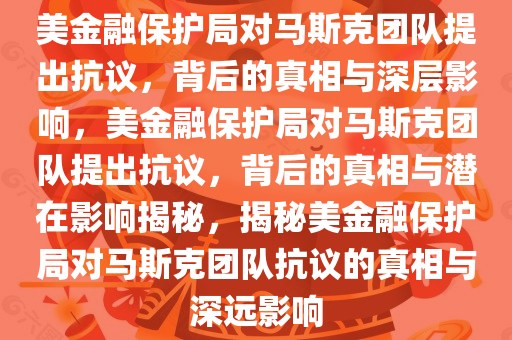 美金融保护局对马斯克团队提出抗议，背后的真相与深层影响，美金融保护局对马斯克团队提出抗议，背后的真相与潜在影响揭秘，揭秘美金融保护局对马斯克团队抗议的真相与深远影响