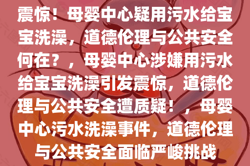 震惊！母婴中心疑用污水给宝宝洗澡，道德伦理与公共安全何在？，母婴中心涉嫌用污水给宝宝洗澡引发震惊，道德伦理与公共安全遭质疑！，母婴中心污水洗澡事件，道德伦理与公共安全面临严峻挑战