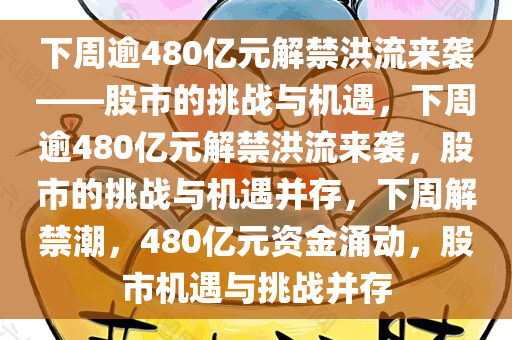 下周逾480亿元解禁洪流来袭——股市的挑战与机遇，下周逾480亿元解禁洪流来袭，股市的挑战与机遇并存，下周解禁潮，480亿元资金涌动，股市机遇与挑战并存