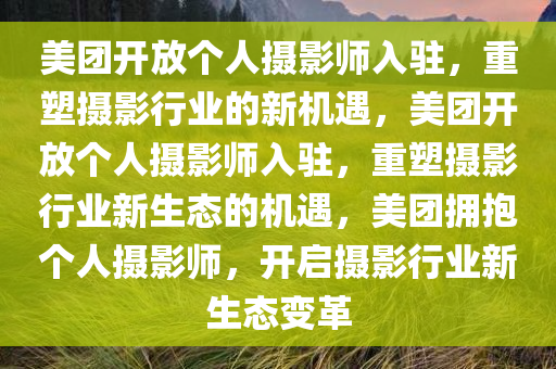 美团开放个人摄影师入驻，重塑摄影行业的新机遇，美团开放个人摄影师入驻，重塑摄影行业新生态的机遇，美团拥抱个人摄影师，开启摄影行业新生态变革