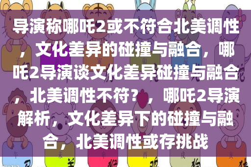 导演称哪吒2或不符合北美调性，文化差异的碰撞与融合，哪吒2导演谈文化差异碰撞与融合，北美调性不符？，哪吒2导演解析，文化差异下的碰撞与融合，北美调性或存挑战