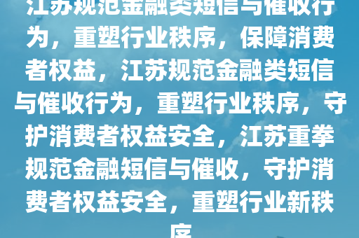 江苏规范金融类短信与催收行为，重塑行业秩序，保障消费者权益，江苏规范金融类短信与催收行为，重塑行业秩序，守护消费者权益安全，江苏重拳规范金融短信与催收，守护消费者权益安全，重塑行业新秩序