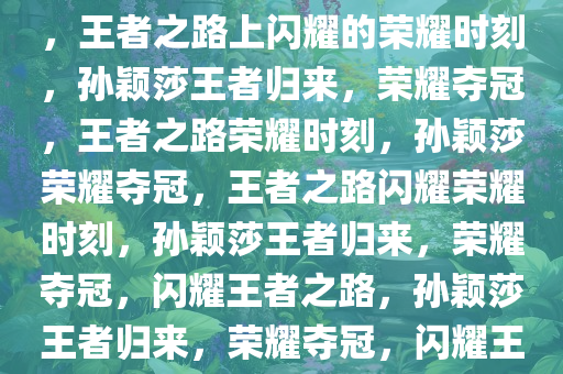 孙颖莎4比1大胜蒯曼成功夺冠，王者之路上闪耀的荣耀时刻，孙颖莎王者归来，荣耀夺冠，王者之路荣耀时刻，孙颖莎荣耀夺冠，王者之路闪耀荣耀时刻，孙颖莎王者归来，荣耀夺冠，闪耀王者之路，孙颖莎王者归来，荣耀夺冠，闪耀王者之路