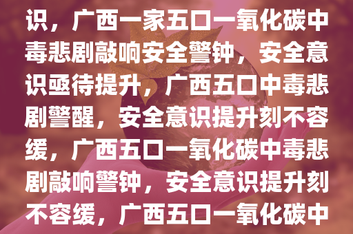 广西一家五口遭遇一氧化碳中毒悲剧，警钟长鸣呼唤安全意识，广西一家五口一氧化碳中毒悲剧敲响安全警钟，安全意识亟待提升，广西五口中毒悲剧警醒，安全意识提升刻不容缓，广西五口一氧化碳中毒悲剧敲响警钟，安全意识提升刻不容缓，广西五口一氧化碳中毒悲剧，安全警钟再鸣，意识提升刻不容缓