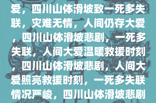 四川山体滑坡已致一人遇难，多人失联——灾难无情，人间有爱，四川山体滑坡致一死多失联，灾难无情，人间仍存大爱，四川山体滑坡悲剧，一死多失联，人间大爱温暖救援时刻，四川山体滑坡悲剧，人间大爱照亮救援时刻，一死多失联情况严峻，四川山体滑坡悲剧，一死多失联，人间大爱照亮救援时刻