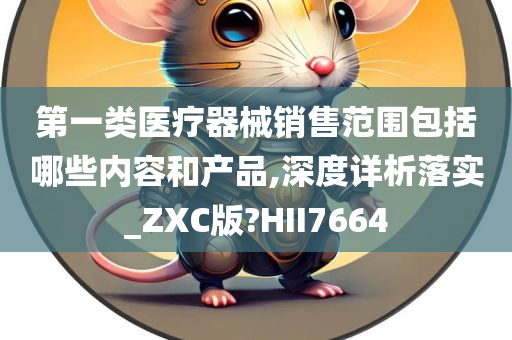 第一类医疗器械销售范围包括哪些内容和产品,深度详析落实_ZXC版?HII7664