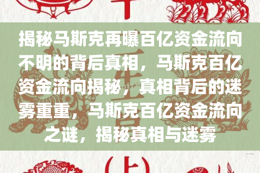 揭秘马斯克再曝百亿资金流向不明的背后真相，马斯克百亿资金流向揭秘，真相背后的迷雾重重，马斯克百亿资金流向之谜，揭秘真相与迷雾