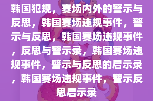 韩国犯规，赛场内外的警示与反思，韩国赛场违规事件，警示与反思，韩国赛场违规事件，反思与警示录，韩国赛场违规事件，警示与反思的启示录，韩国赛场违规事件，警示反思启示录