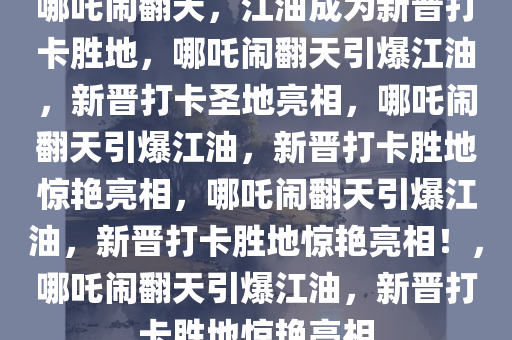 哪吒闹翻天，江油成为新晋打卡胜地，哪吒闹翻天引爆江油，新晋打卡圣地亮相，哪吒闹翻天引爆江油，新晋打卡胜地惊艳亮相，哪吒闹翻天引爆江油，新晋打卡胜地惊艳亮相！，哪吒闹翻天引爆江油，新晋打卡胜地惊艳亮相