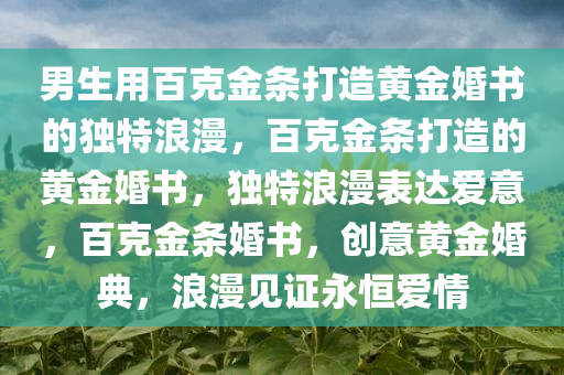 男生用百克金条打造黄金婚书的独特浪漫，百克金条打造的黄金婚书，独特浪漫表达爱意，百克金条婚书，创意黄金婚典，浪漫见证永恒爱情