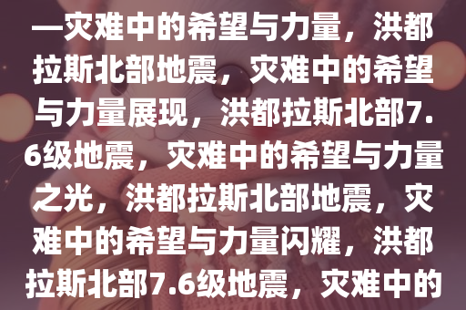 洪都拉斯以北突发7.6级地震——灾难中的希望与力量，洪都拉斯北部地震，灾难中的希望与力量展现，洪都拉斯北部7.6级地震，灾难中的希望与力量之光，洪都拉斯北部地震，灾难中的希望与力量闪耀，洪都拉斯北部7.6级地震，灾难中的希望与力量之光闪耀