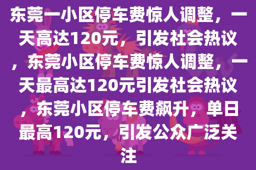 东莞一小区停车费惊人调整，一天高达120元，引发社会热议，东莞小区停车费惊人调整，一天最高达120元引发社会热议，东莞小区停车费飙升，单日最高120元，引发公众广泛关注