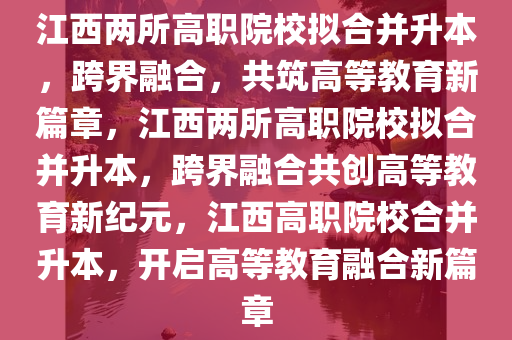 江西两所高职院校拟合并升本，跨界融合，共筑高等教育新篇章，江西两所高职院校拟合并升本，跨界融合共创高等教育新纪元，江西高职院校合并升本，开启高等教育融合新篇章