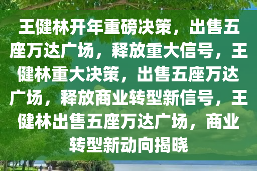 王健林开年重磅决策，出售五座万达广场，释放重大信号，王健林重大决策，出售五座万达广场，释放商业转型新信号，王健林出售五座万达广场，商业转型新动向揭晓