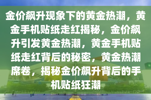 金价飙升现象下的黄金热潮，黄金手机贴纸走红揭秘，金价飙升引发黄金热潮，黄金手机贴纸走红背后的秘密，黄金热潮席卷，揭秘金价飙升背后的手机贴纸狂潮