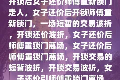 开锁后女子还价师傅重新锁门走人，女子还价后开锁师傅重新锁门，一场短暂的交易波折，开锁还价波折，女子还价后师傅重锁门离场，女子还价后师傅重锁门离场，开锁交易的短暂波折，开锁交易波折，女子还价引师傅重锁门离场