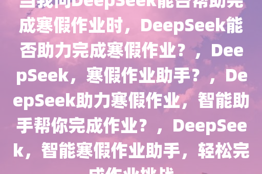 当我问DeepSeek能否帮助完成寒假作业时，DeepSeek能否助力完成寒假作业？，DeepSeek，寒假作业助手？，DeepSeek助力寒假作业，智能助手帮你完成作业？，DeepSeek，智能寒假作业助手，轻松完成作业挑战