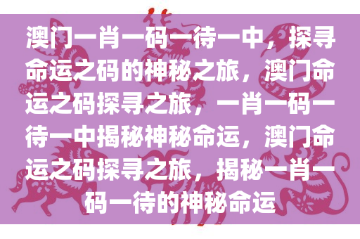 澳门一肖一码一待一中，探寻命运之码的神秘之旅，澳门命运之码探寻之旅，一肖一码一待一中揭秘神秘命运，澳门命运之码探寻之旅，揭秘一肖一码一待的神秘命运