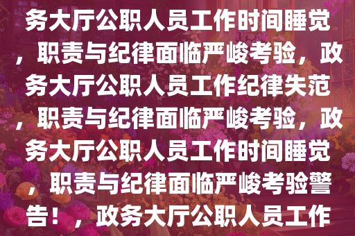 政务大厅公职人员工作时间睡觉，职责与纪律的严峻考验，政务大厅公职人员工作时间睡觉，职责与纪律面临严峻考验，政务大厅公职人员工作纪律失范，职责与纪律面临严峻考验，政务大厅公职人员工作时间睡觉，职责与纪律面临严峻考验警告！，政务大厅公职人员工作时间睡觉，职责与纪律的严重挑战