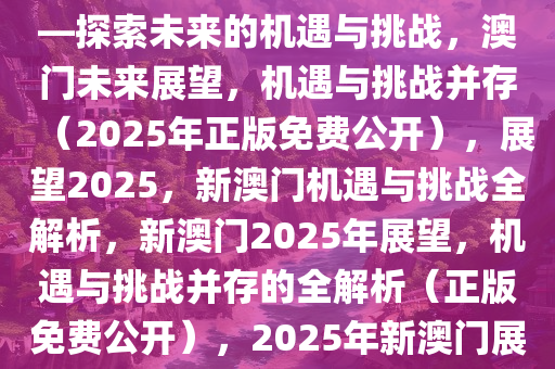 新澳门2025年正版免费公开——探索未来的机遇与挑战，澳门未来展望，机遇与挑战并存（2025年正版免费公开），展望2025，新澳门机遇与挑战全解析，新澳门2025年展望，机遇与挑战并存的全解析（正版免费公开），2025年新澳门展望，机遇与挑战全解析