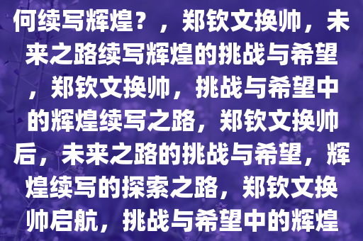 郑钦文再换教练，未来之路如何续写辉煌？，郑钦文换帅，未来之路续写辉煌的挑战与希望，郑钦文换帅，挑战与希望中的辉煌续写之路，郑钦文换帅后，未来之路的挑战与希望，辉煌续写的探索之路，郑钦文换帅启航，挑战与希望中的辉煌续写之路