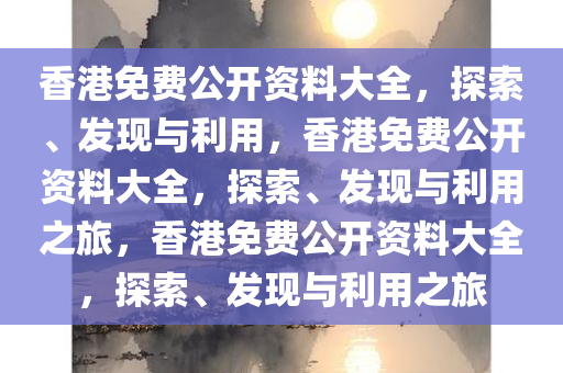 香港免费公开资料大全，探索、发现与利用，香港免费公开资料大全，探索、发现与利用之旅，香港免费公开资料大全，探索、发现与利用之旅