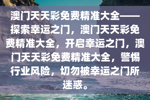 澳门天天彩免费精准大全——探索幸运之门，澳门天天彩免费精准大全，开启幸运之门，澳门天天彩免费精准大全，警惕行业风险，切勿被幸运之门所迷惑。