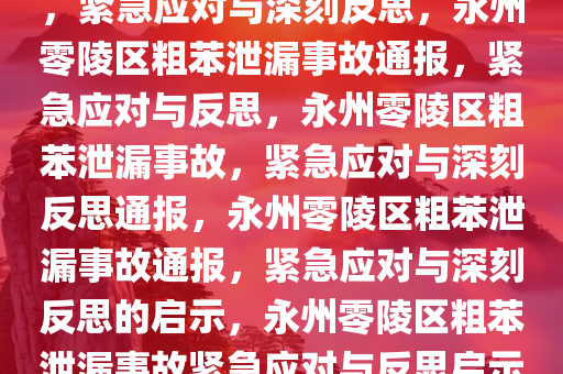 永州零陵区通报粗苯泄漏事故，紧急应对与深刻反思，永州零陵区粗苯泄漏事故通报，紧急应对与反思，永州零陵区粗苯泄漏事故，紧急应对与深刻反思通报，永州零陵区粗苯泄漏事故通报，紧急应对与深刻反思的启示，永州零陵区粗苯泄漏事故紧急应对与反思启示录