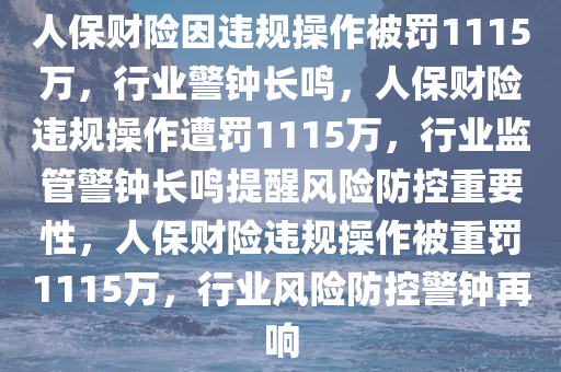 人保财险因违规操作被罚1115万，行业警钟长鸣，人保财险违规操作遭罚1115万，行业监管警钟长鸣提醒风险防控重要性，人保财险违规操作被重罚1115万，行业风险防控警钟再响