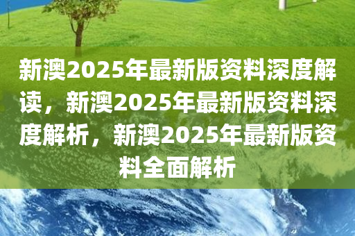 新澳2025年最新版资料深度解读，新澳2025年最新版资料深度解析，新澳2025年最新版资料全面解析