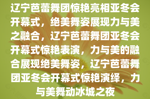 辽宁芭蕾舞团惊艳亮相亚冬会开幕式，绝美舞姿展现力与美之融合，辽宁芭蕾舞团亚冬会开幕式惊艳表演，力与美的融合展现绝美舞姿，辽宁芭蕾舞团亚冬会开幕式惊艳演绎，力与美舞动冰城之夜