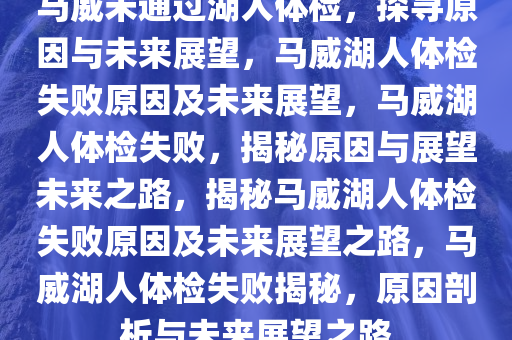 马威未通过湖人体检，探寻原因与未来展望，马威湖人体检失败原因及未来展望，马威湖人体检失败，揭秘原因与展望未来之路，揭秘马威湖人体检失败原因及未来展望之路，马威湖人体检失败揭秘，原因剖析与未来展望之路