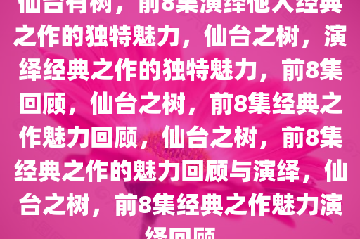 仙台有树，前8集演绎他人经典之作的独特魅力，仙台之树，演绎经典之作的独特魅力，前8集回顾，仙台之树，前8集经典之作魅力回顾，仙台之树，前8集经典之作的魅力回顾与演绎，仙台之树，前8集经典之作魅力演绎回顾