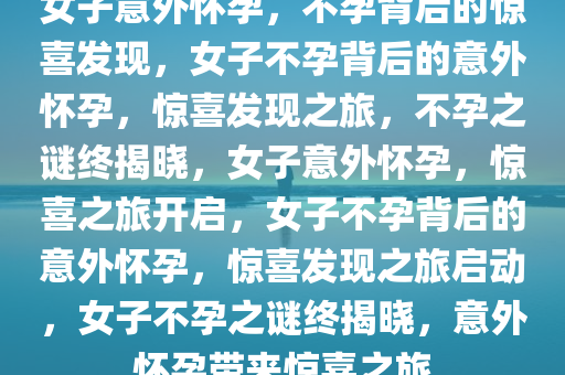 女子意外怀孕，不孕背后的惊喜发现，女子不孕背后的意外怀孕，惊喜发现之旅，不孕之谜终揭晓，女子意外怀孕，惊喜之旅开启