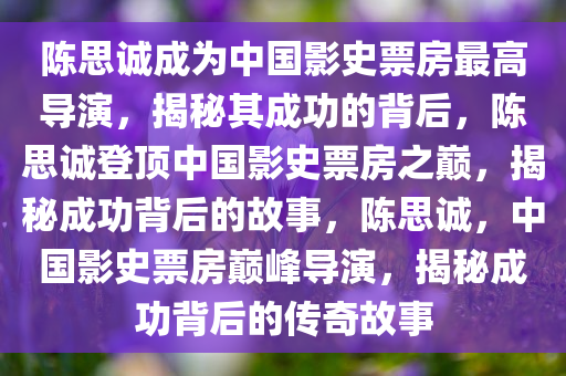 陈思诚成为中国影史票房最高导演，揭秘其成功的背后，陈思诚登顶中国影史票房之巅，揭秘成功背后的故事，陈思诚，中国影史票房巅峰导演，揭秘成功背后的传奇故事